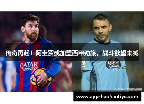 传奇再起！阿圭罗或加盟西甲劲旅，战斗欲望未减
