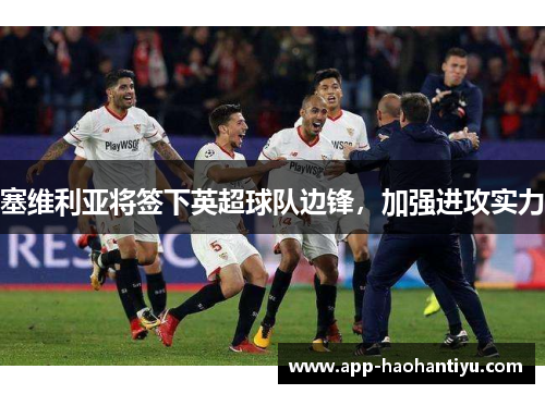 塞维利亚将签下英超球队边锋，加强进攻实力