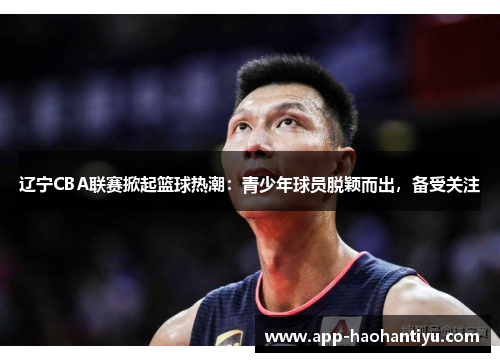 辽宁CBA联赛掀起篮球热潮：青少年球员脱颖而出，备受关注