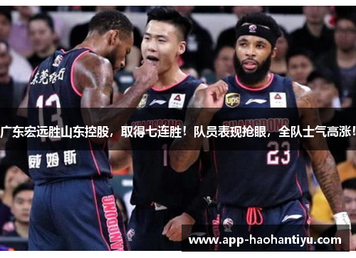 广东宏远胜山东控股，取得七连胜！队员表现抢眼，全队士气高涨！