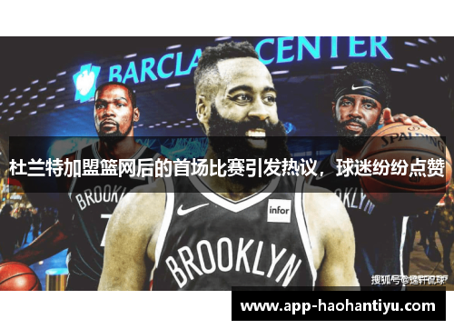 杜兰特加盟篮网后的首场比赛引发热议，球迷纷纷点赞