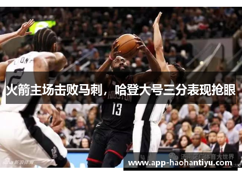 火箭主场击败马刺，哈登大号三分表现抢眼