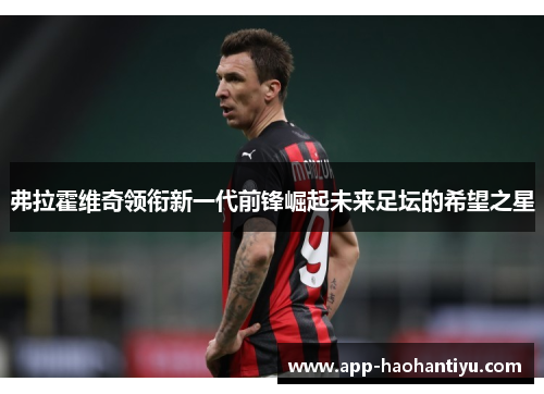 弗拉霍维奇领衔新一代前锋崛起未来足坛的希望之星